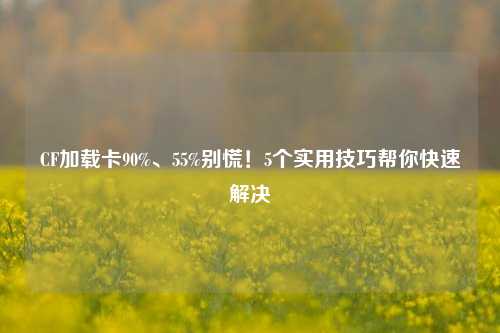 CF加载卡90%、55%别慌！5个实用技巧帮你快速解决