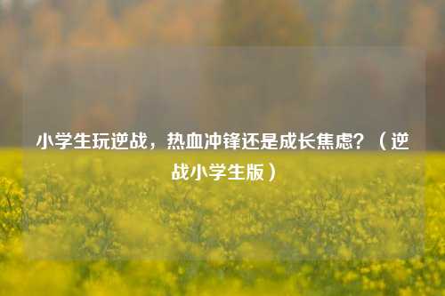 小学生玩逆战,热血冲锋还是成长焦虑?(逆战小学生版)