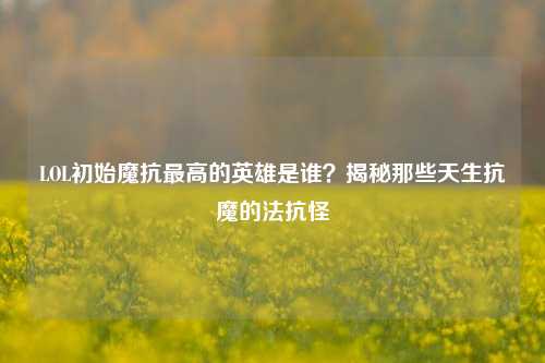 LOL初始魔抗更高的英雄是谁?揭秘那些天生抗魔的法抗怪