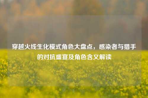 穿越火线生化模式角色大盘点,感染者与猎手的对抗盛宴及角色含义解读