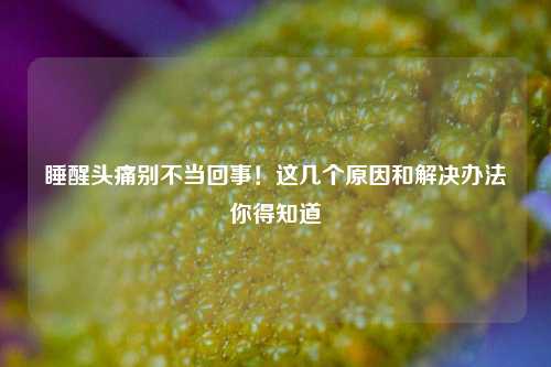 睡醒头痛别不当回事!这几个原因和解决办法你得知道