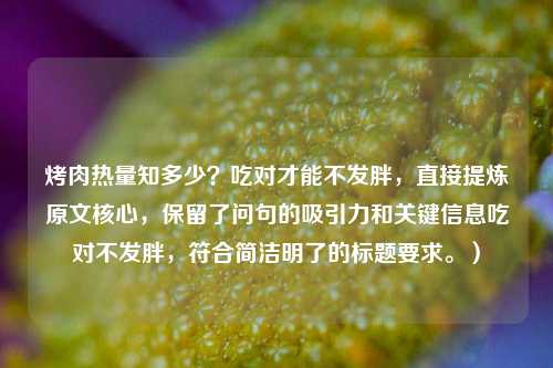 烤肉热量知多少?吃对才能不发胖,直接提炼原文核心,保留了问句的吸引力和关键信息吃对不发胖,符合简洁明了的标题要求。)