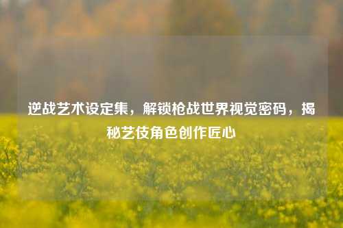 逆战艺术设定集,解锁枪战世界视觉密码,揭秘艺伎角色创作匠心