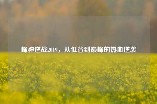 峰神逆战2019,从低谷到巅峰的热血逆袭