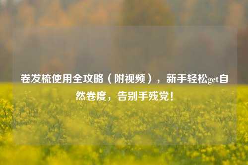 卷发梳使用全攻略(附视频),新手轻松get自然卷度,告别手残党!