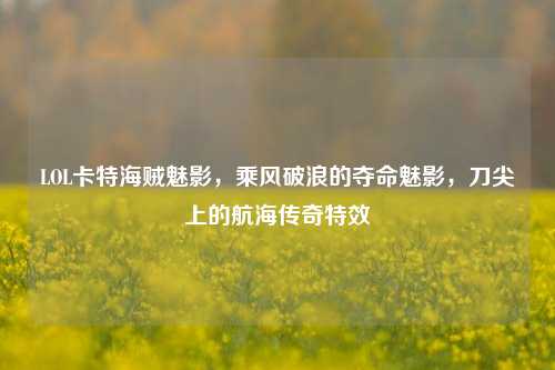 LOL卡特海贼魅影,乘风破浪的夺命魅影,刀尖上的航海传奇特效