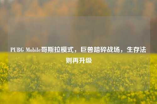 PUBG Mobile哥斯拉模式,巨兽踏碎战场,生存法则再升级