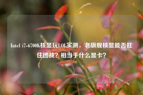 Intel i7-6700K核显玩LOL实测,老旗舰核显能否扛住团战?相当于什么显卡?