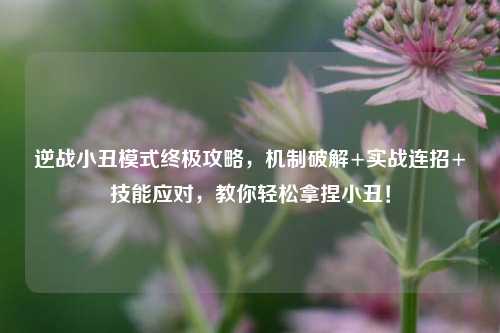 逆战小丑模式终极攻略,机制破解+实战连招+技能应对,教你轻松拿捏小丑!