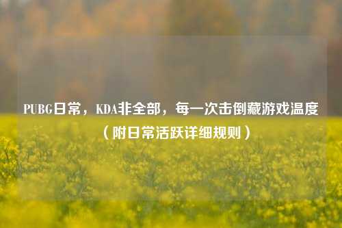 PUBG日常,KDA非全部,每一次击倒藏游戏温度(附日常活跃详细规则)