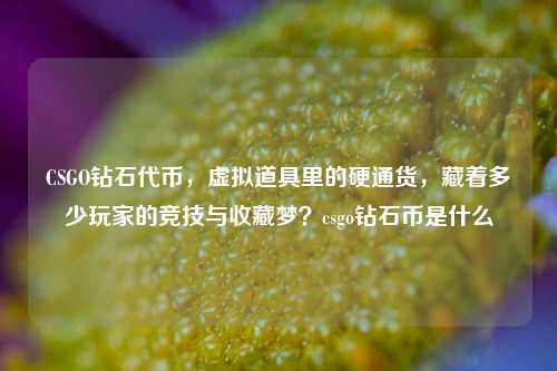 CSGO钻石代币,虚拟道具里的硬通货,藏着多少玩家的竞技与收藏梦?csgo钻石币是什么