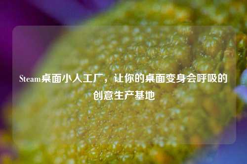 Steam桌面小人工厂,让你的桌面变身会呼吸的创意生产基地