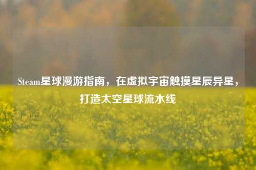 Steam星球漫游指南,在虚拟宇宙触摸星辰异星,打造太空星球流水线