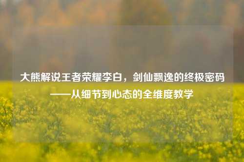 大熊解说王者荣耀李白,剑仙飘逸的终极密码——从细节到心态的全维度教学