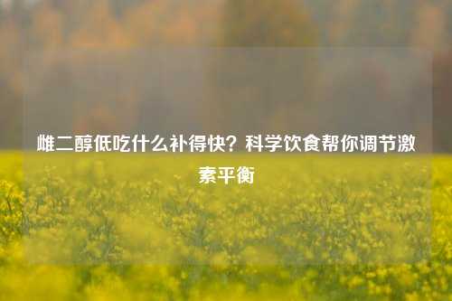 雌二醇低吃什么补得快?科学饮食帮你调节激素平衡