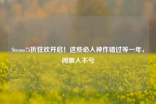Steam75折狂欢开启!这些必入神作错过等一年,闭眼入不亏