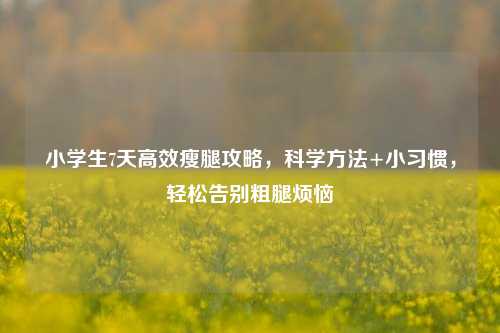 小学生7天高效瘦腿攻略,科学 *** +小习惯,轻松告别粗腿烦恼