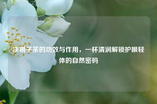 决明子茶的功效与作用,一杯清润解锁护眼轻体的自然密码