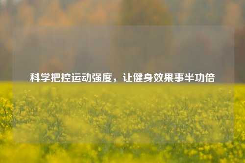 科学把控运动强度,让健身效果事半功倍