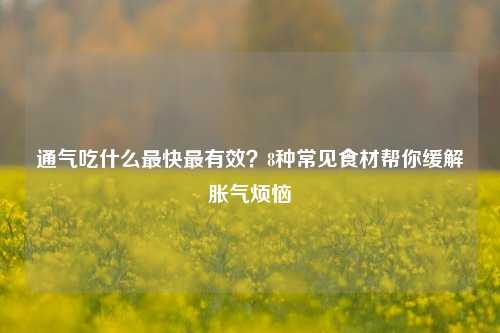 通气吃什么最快最有效?8种常见食材帮你缓解胀气烦恼