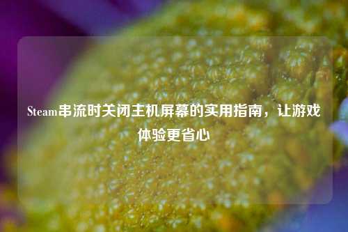 Steam串流时关闭主机屏幕的实用指南,让游戏体验更省心
