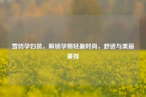雪纺孕妇装,解锁孕期轻盈时尚,舒适与美丽兼得