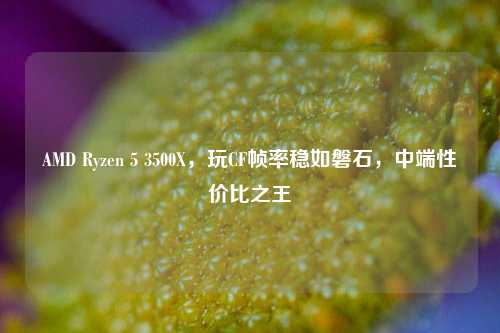 AMD Ryzen 5 3500X,玩CF帧率稳如磐石,中端性价比之王