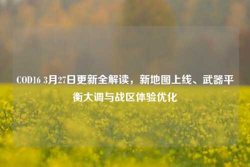 COD16 3月27日更新全解读,新地图上线、武器平衡大调与战区体验优化