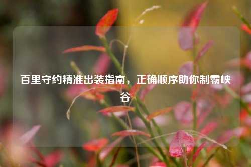 百里守约精准出装指南,正确顺序助你制霸峡谷