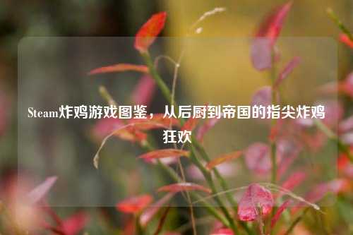 Steam炸鸡游戏图鉴,从后厨到帝国的指尖炸鸡狂欢