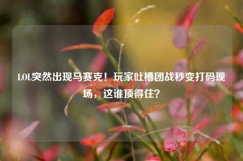 LOL突然出现马赛克!玩家吐槽团战秒变打码现场,这谁顶得住?