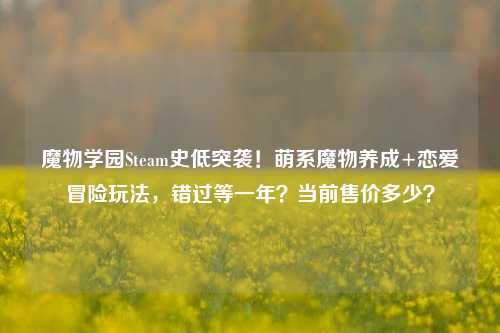 魔物学园Steam史低突袭!萌系魔物养成+恋爱冒险玩法,错过等一年?当前售价多少?