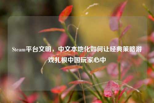 Steam平台文明,中文本地化如何让经典策略游戏扎根中国玩家心中