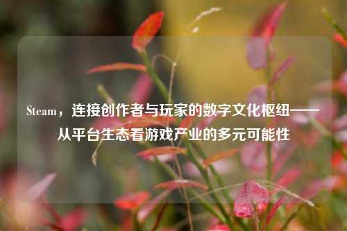 Steam，连接创作者与玩家的数字文化枢纽——从平台生态看游戏产业的多元可能性