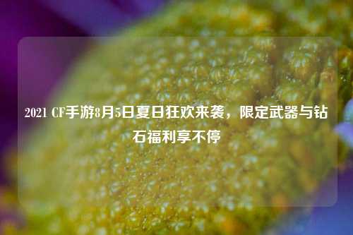 2021 CF手游8月5日夏日狂欢来袭,限定武器与钻石福利享不停