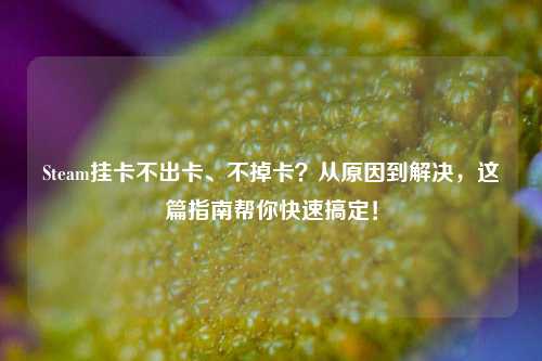 Steam挂卡不出卡、不掉卡?从原因到解决,这篇指南帮你快速搞定!