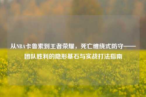 从NBA卡鲁索到王者荣耀,死亡缠绕式防守——团队胜利的隐形基石与实战打法指南