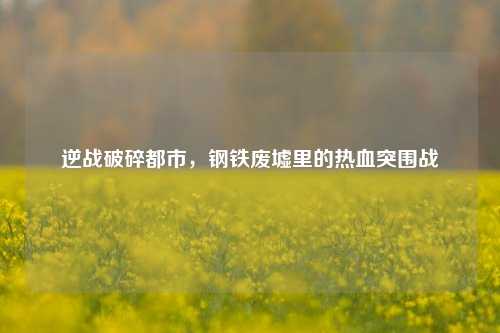 逆战破碎都市,钢铁废墟里的热血突围战