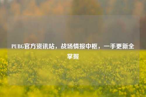 PUBG官方资讯站,战场情报中枢,一手更新全掌握