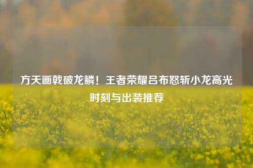 方天画戟破龙鳞!王者荣耀吕布怒斩小龙高光时刻与出装推荐