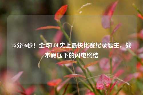 15分06秒!全球LOL史上最快比赛纪录诞生,战术碾压下的闪电终结