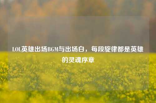 LOL英雄出场BGM与出场白,每段旋律都是英雄的灵魂序章