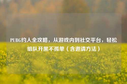 PUBG约人全攻略,从游戏内到社交平台,轻松组队开黑不孤单(含邀请 *** )