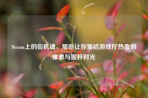 Steam上的街机魂,那些让你重拾游戏厅热血的像素与摇杆时光