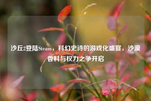 沙丘2登陆Steam,科幻史诗的游戏化盛宴,沙漠香料与权力之争开启