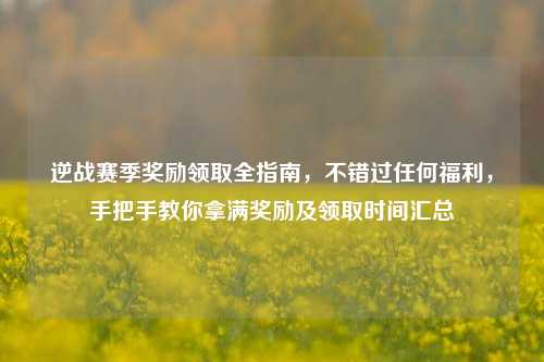 逆战赛季奖励领取全指南,不错过任何福利,手把手教你拿满奖励及领取时间汇总