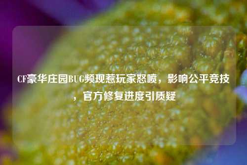 CF豪华庄园BUG频现惹玩家怒喷,影响公平竞技,官方修复进度引质疑