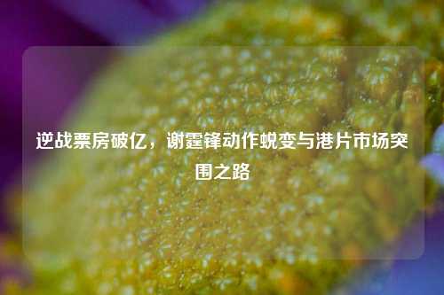逆战票房破亿,谢霆锋动作蜕变与港片市场突围之路