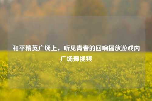 和平精英广场上,听见青春的回响播放游戏内广场舞视频
