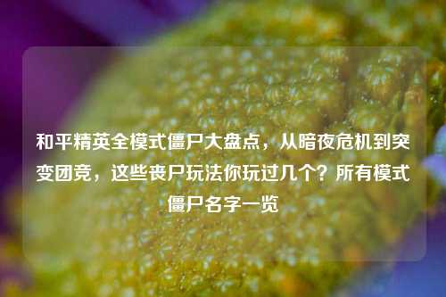 和平精英全模式僵尸大盘点,从暗夜危机到突变团竞,这些丧尸玩法你玩过几个?所有模式僵尸名字一览
